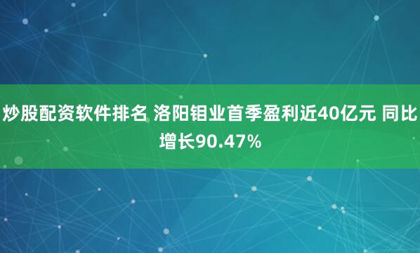 炒股配资软件排名 洛阳钼业首季盈利近40亿元 同比增长90.47%