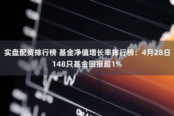 实盘配资排行榜 基金净值增长率排行榜：4月28日148只基金回报超1%