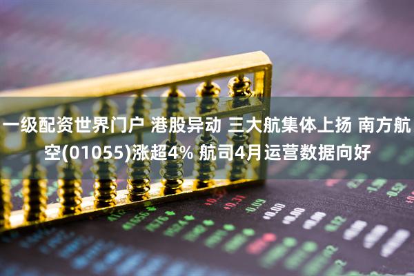一级配资世界门户 港股异动 三大航集体上扬 南方航空(01055)涨超4% 航司4月运营数据向好