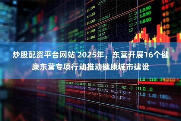 炒股配资平台网站 2025年，东营开展16个健康东营专项行动推动健康城市建设