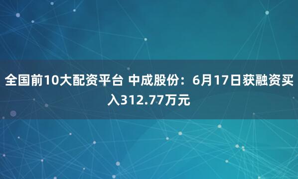 全国前10大配资平台 中成股份：6月17日获融资买入312.77万元