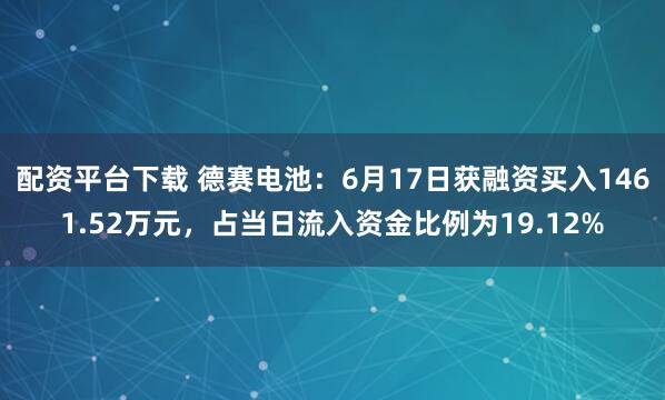配资平台下载 德赛电池：6月17日获融资买入1461.52万元，占当日流入资金比例为19.12%