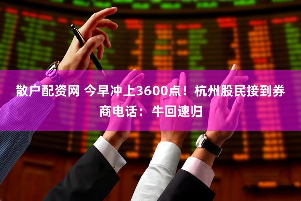 散户配资网 今早冲上3600点！杭州股民接到券商电话：牛回速归
