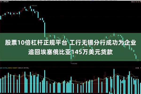 股票10倍杠杆正规平台 工行无锡分行成功为企业追回埃塞俄比亚145万美元货款