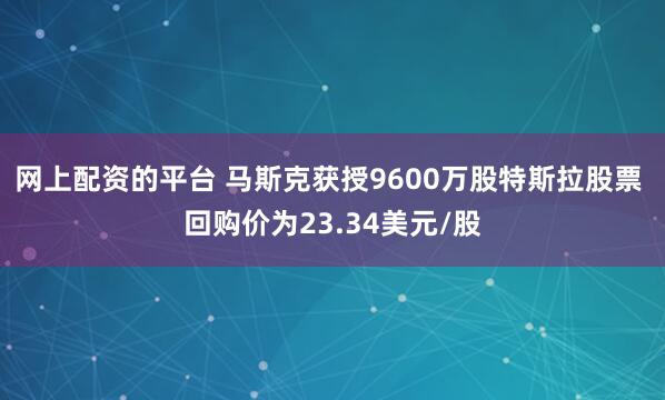 网上配资的平台 马斯克获授9600万股特斯拉股票 回购价为23.34美元/股