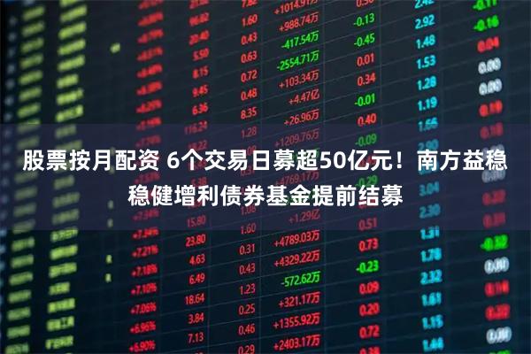 股票按月配资 6个交易日募超50亿元！南方益稳稳健增利债券基金提前结募