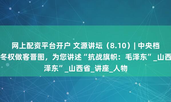 网上配资平台开户 文源讲坛（8.10）| 中央档案馆原馆长杨冬权做客晋图，为您讲述“抗战旗帜：毛泽东”_山西省_讲座_人物