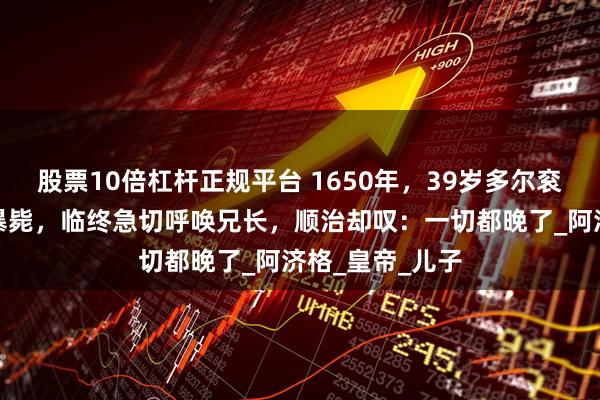 股票10倍杠杆正规平台 1650年，39岁多尔衮骤遭坠马之祸暴毙，临终急切呼唤兄长，顺治却叹：一切都晚了_阿济格_皇帝_儿子