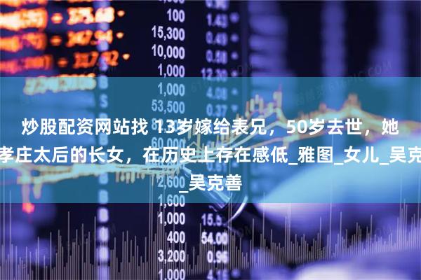 炒股配资网站找 13岁嫁给表兄，50岁去世，她是孝庄太后的长女，在历史上存在感低_雅图_女儿_吴克善