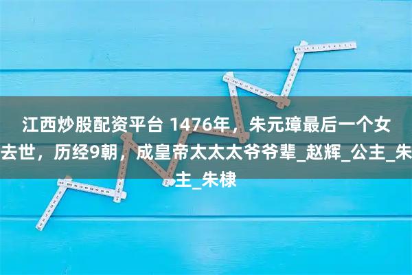 江西炒股配资平台 1476年，朱元璋最后一个女婿去世，历经9朝，成皇帝太太太爷爷辈_赵辉_公主_朱棣