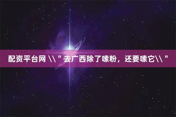 配资平台网 \＂去广西除了嗦粉，还要嗦它\＂