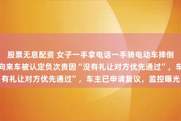 股票无息配资 女子一手拿电话一手骑电动车摔倒后报警，相隔数米的对向来车被认定负次责因“没有礼让对方优先通过”，车主已申请复议，监控曝光