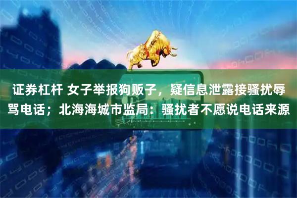 证券杠杆 女子举报狗贩子，疑信息泄露接骚扰辱骂电话；北海海城市监局：骚扰者不愿说电话来源