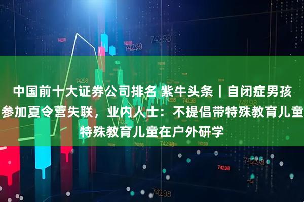 中国前十大证券公司排名 紫牛头条｜自闭症男孩在大理苍山参加夏令营失联，业内人士：不提倡带特殊教育儿童在户外研学