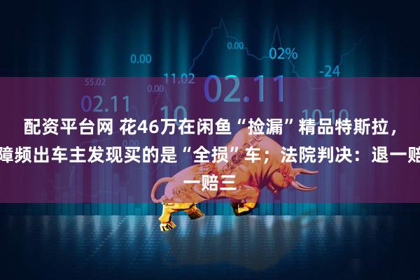 配资平台网 花46万在闲鱼“捡漏”精品特斯拉，故障频出车主发现买的是“全损”车；法院判决：退一赔三