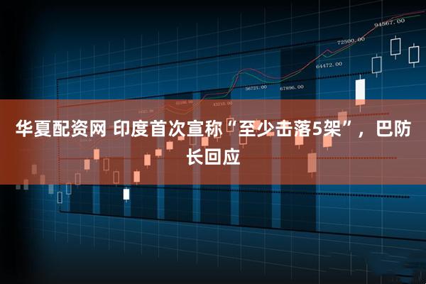 华夏配资网 印度首次宣称“至少击落5架”，巴防长回应