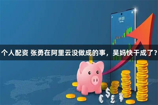 个人配资 张勇在阿里云没做成的事，吴妈快干成了？