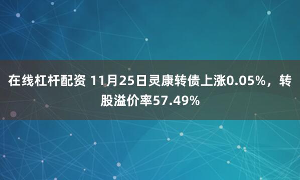 在线杠杆配资 11月25日灵康转债上涨0.05%，转股溢价率57.49%