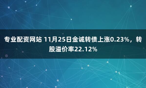 专业配资网站 11月25日金诚转债上涨0.23%，转股溢价率22.12%