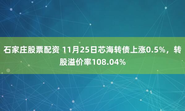 石家庄股票配资 11月25日芯海转债上涨0.5%，转股溢价率108.04%