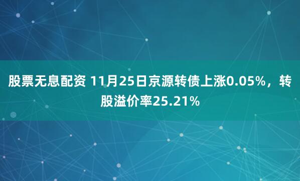 股票无息配资 11月25日京源转债上涨0.05%，转股溢价率25.21%
