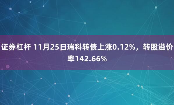 证券杠杆 11月25日瑞科转债上涨0.12%，转股溢价率142.66%