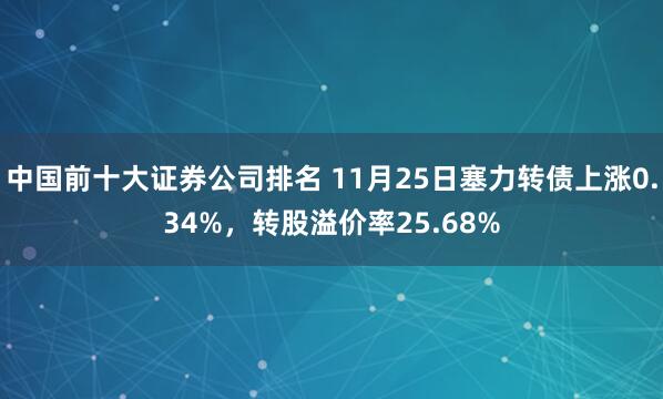 中国前十大证券公司排名 11月25日塞力转债上涨0.34%，转股溢价率25.68%