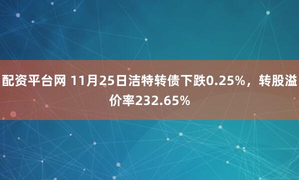 配资平台网 11月25日洁特转债下跌0.25%，转股溢价率232.65%