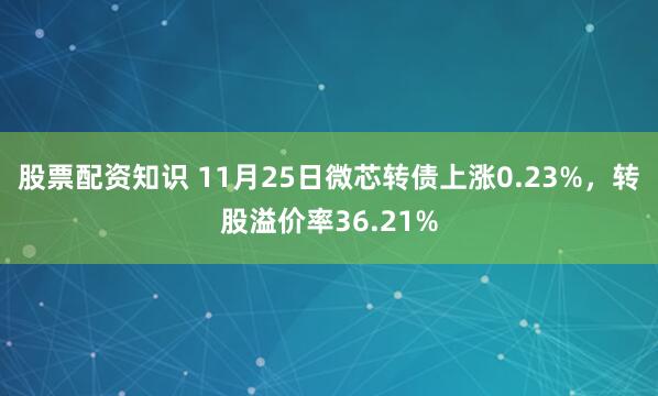 股票配资知识 11月25日微芯转债上涨0.23%，转股溢价率36.21%