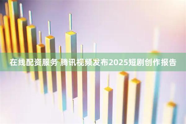 在线配资服务 腾讯视频发布2025短剧创作报告