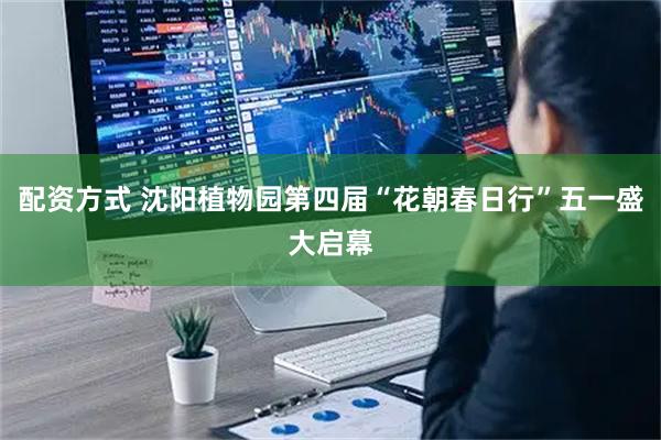 配资方式 沈阳植物园第四届“花朝春日行”五一盛大启幕