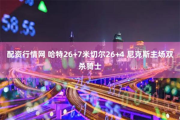 配资行情网 哈特26+7米切尔26+4 尼克斯主场双杀骑士